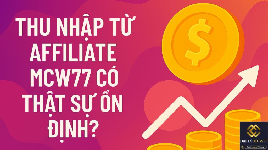 Thu nhập từ affiliate MCW77 có thật sự ổn định?